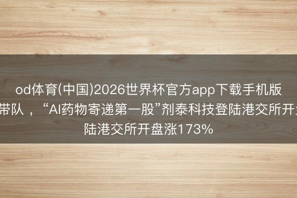 od体育(中国)2026世界杯官方app下载手机版 博士天团带队 ，“AI药物寄递第一股”剂泰科技登陆港交所开盘涨173%