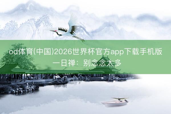 od体育(中国)2026世界杯官方app下载手机版 一日禅：别念念太多