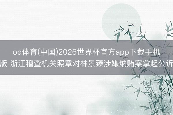 od体育(中国)2026世界杯官方app下载手机版 浙江稽查机关照章对林景臻涉嫌纳贿案拿起公诉