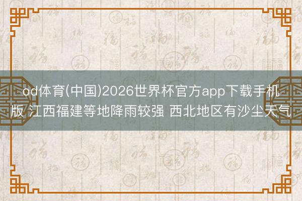 od体育(中国)2026世界杯官方app下载手机版 江西福建等地降雨较强 西北地区有沙尘天气