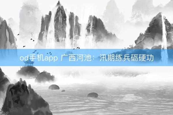 od手机app 广西河池：汛期练兵砺硬功