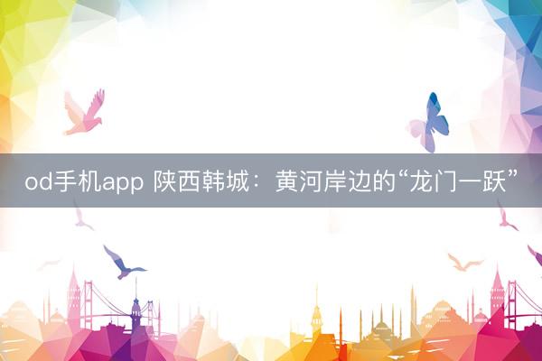 od手机app 陕西韩城：黄河岸边的“龙门一跃”