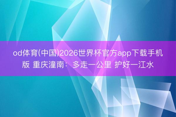 od体育(中国)2026世界杯官方app下载手机版 重庆潼南：多走一公里 护好一江水