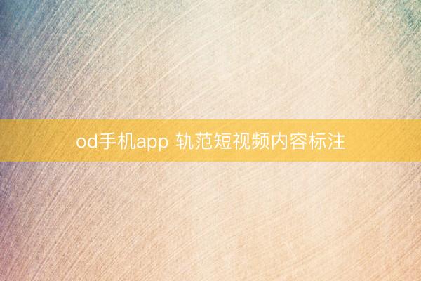 od手机app 轨范短视频内容标注