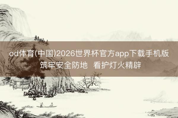 od体育(中国)2026世界杯官方app下载手机版 筑牢安全防地  看护灯火精辟