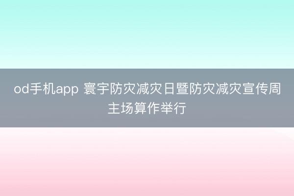 od手机app 寰宇防灾减灾日暨防灾减灾宣传周主场算作举行