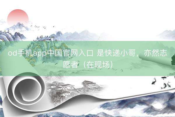 od手机app中国官网入口 是快递小哥，亦然志愿者（在现场）