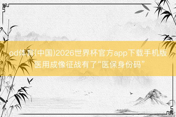 od体育(中国)2026世界杯官方app下载手机版 医用成像征战有了“医保身份码”