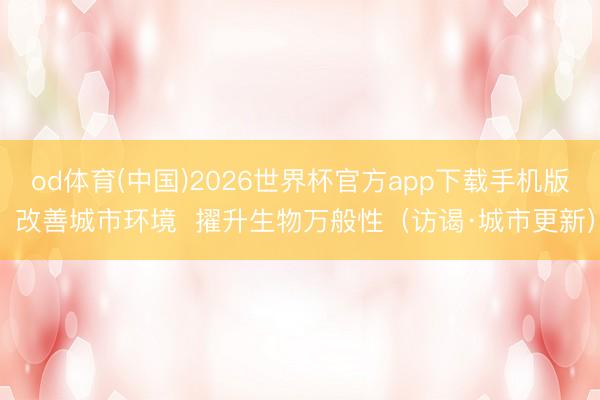 od体育(中国)2026世界杯官方app下载手机版 改善城市环境  擢升生物万般性（访谒·城市更新）