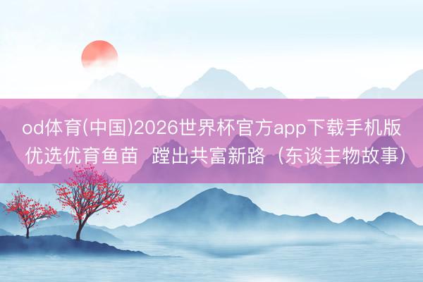 od体育(中国)2026世界杯官方app下载手机版 优选优育鱼苗  蹚出共富新路（东谈主物故事）