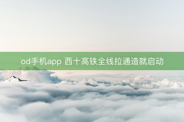 od手机app 西十高铁全线拉通造就启动