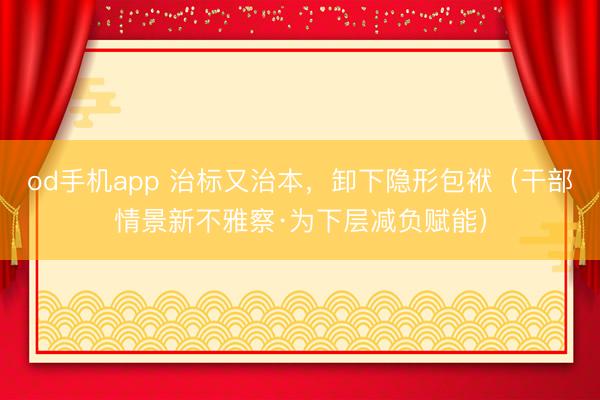 od手机app 治标又治本，卸下隐形包袱（干部情景新不雅察·为下层减负赋能）