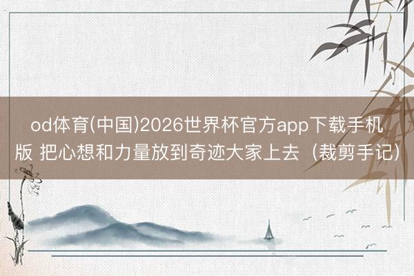 od体育(中国)2026世界杯官方app下载手机版 把心想和力量放到奇迹大家上去（裁剪手记）