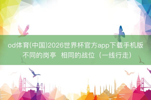 od体育(中国)2026世界杯官方app下载手机版 不同的岗亭  相同的战位（一线行走）