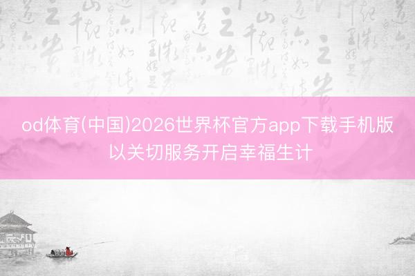 od体育(中国)2026世界杯官方app下载手机版 以关切服务开启幸福生计