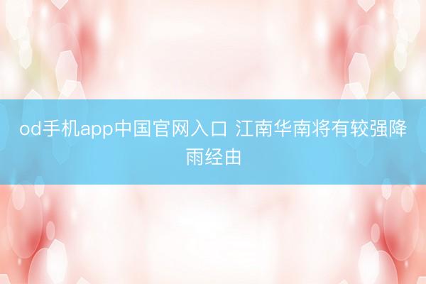 od手机app中国官网入口 江南华南将有较强降雨经由