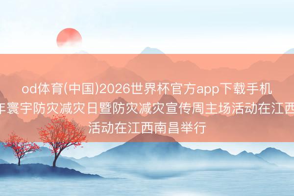od体育(中国)2026世界杯官方app下载手机版 2026年寰宇防灾减灾日暨防灾减灾宣传周主场活动在江西南昌举行