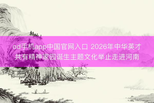 od手机app中国官网入口 2026年中华英才共有精神家园诞生主题文化举止走进河南