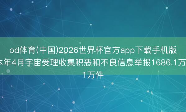 od体育(中国)2026世界杯官方app下载手机版 本年4月宇宙受理收集积恶和不良信息举报1686.1万件