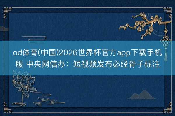 od体育(中国)2026世界杯官方app下载手机版 中央网信办：短视频发布必经骨子标注