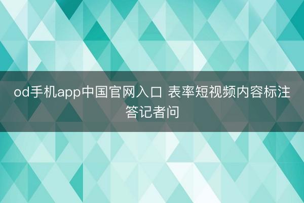 od手机app中国官网入口 表率短视频内容标注答记者问