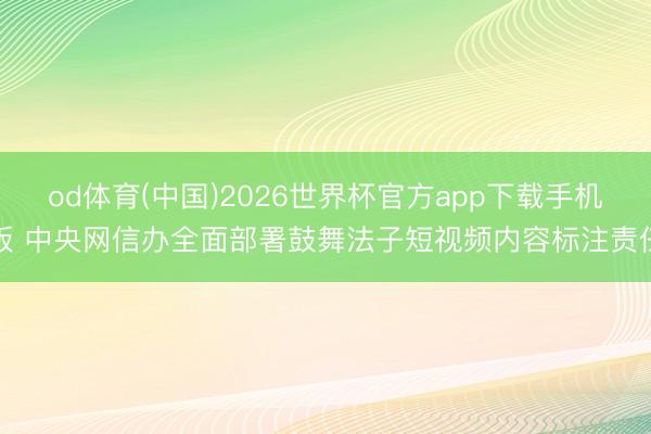 od体育(中国)2026世界杯官方app下载手机版 中央网信办全面部署鼓舞法子短视频内容标注责任