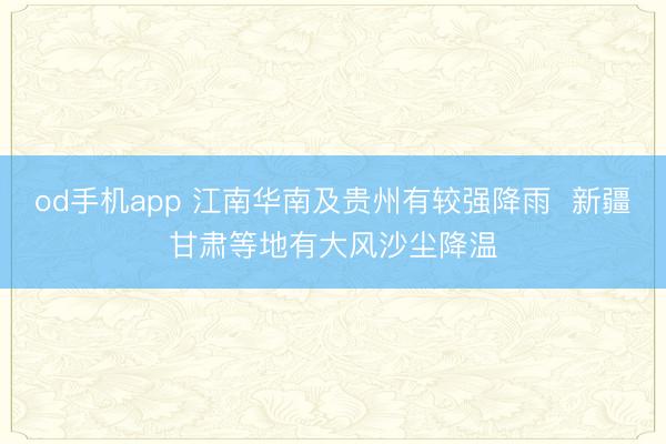 od手机app 江南华南及贵州有较强降雨  新疆甘肃等地有大风沙尘降温
