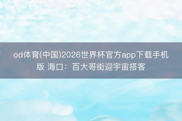 od体育(中国)2026世界杯官方app下载手机版 海口：百大哥街迎宇宙搭客
