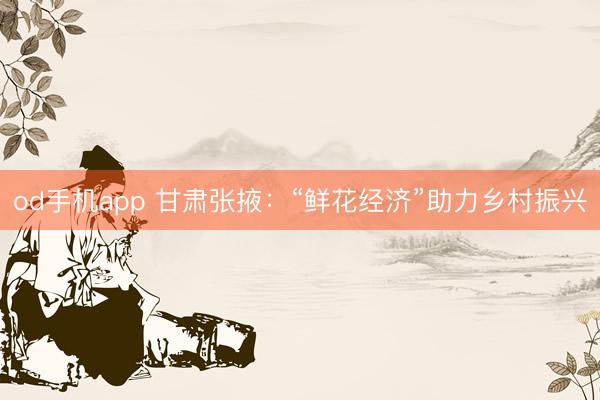 od手机app 甘肃张掖：“鲜花经济”助力乡村振兴