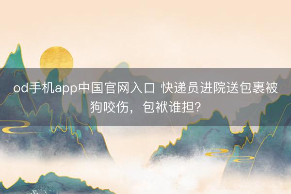 od手机app中国官网入口 快递员进院送包裹被狗咬伤，包袱谁担？
