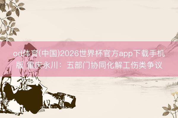 od体育(中国)2026世界杯官方app下载手机版 重庆永川：五部门协同化解工伤类争议