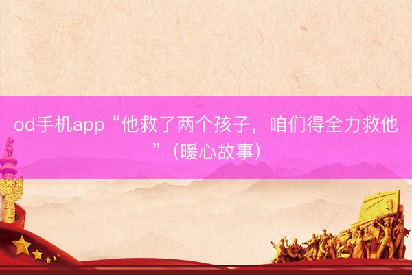 od手机app “他救了两个孩子，咱们得全力救他”（暖心故事）
