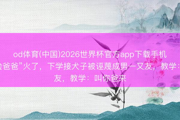 od体育(中国)2026世界杯官方app下载手机版 “娃娃脸爸爸”火了，下学接犬子被诬蔑成男一又友，教学：叫你爸来