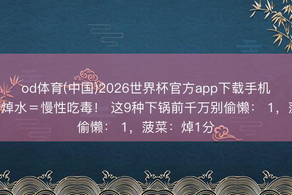 od体育(中国)2026世界杯官方app下载手机版 许多菜不焯水＝慢性吃毒！ 这9种下锅前千万别偷懒： 1，菠菜：焯1分