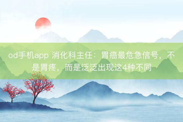 od手机app 消化科主任：胃癌最危急信号，不是胃疼，而是泛泛出现这4种不同