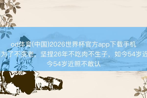 od体育(中国)2026世界杯官方app下载手机版 佳偶俩为了不变老，坚捏26年不吃肉不生子，如今54岁近照不敢认