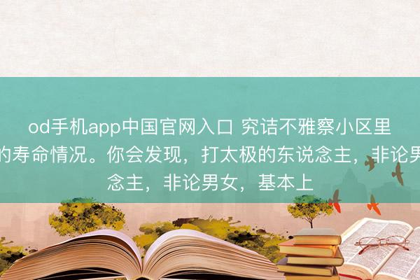 od手机app中国官网入口 究诘不雅察小区里东说念主们的寿命情况。你会发现，打太极的东说念主，非论男女，基本上