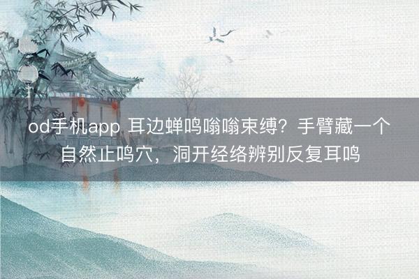 od手机app 耳边蝉鸣嗡嗡束缚？手臂藏一个自然止鸣穴，洞开经络辨别反复耳鸣