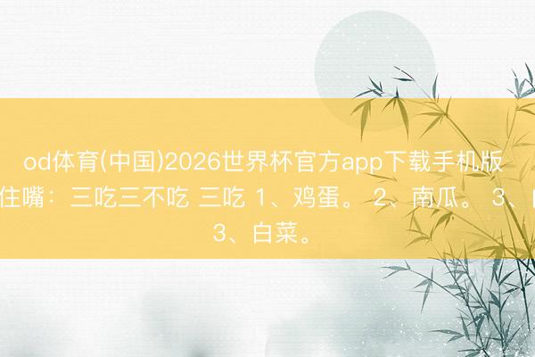 od体育(中国)2026世界杯官方app下载手机版 立夏管住嘴：三吃三不吃 三吃 1、鸡蛋。 2、南瓜。 3、白菜。 ​