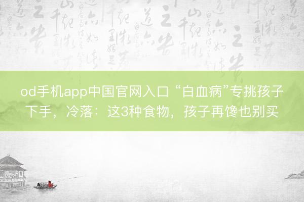 od手机app中国官网入口 “白血病”专挑孩子下手，冷落：这3种食物，孩子再馋也别买