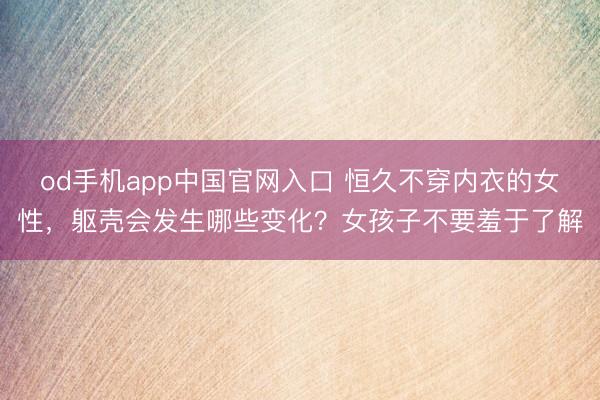 od手机app中国官网入口 恒久不穿内衣的女性，躯壳会发生哪些变化？女孩子不要羞于了解