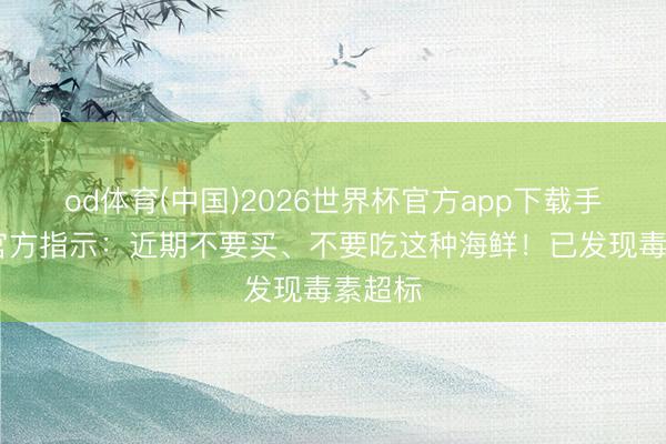 od体育(中国)2026世界杯官方app下载手机版 官方指示：近期不要买、不要吃这种海鲜！已发现毒素超标