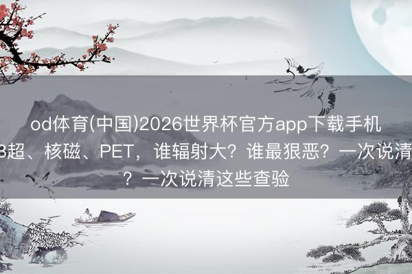 od体育(中国)2026世界杯官方app下载手机版 CT、B超、核磁、PET，谁辐射大？谁最狠恶？一次说清这些查验