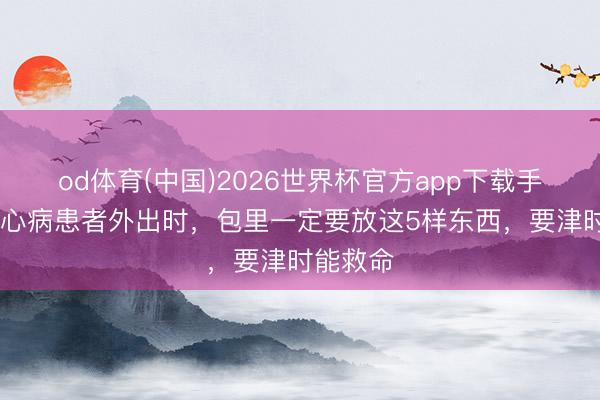 od体育(中国)2026世界杯官方app下载手机版 冠心病患者外出时，包里一定要放这5样东西，要津时能救命
