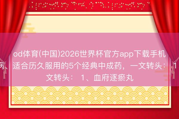 od体育(中国)2026世界杯官方app下载手机版 诊疗慢性病、适合历久服用的5个经典中成药，一文转头： 1、血府逐瘀丸