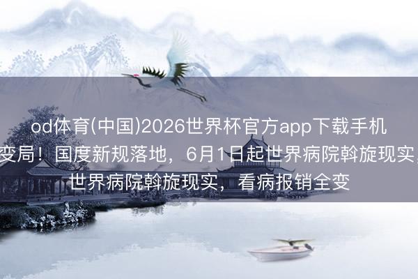 od体育(中国)2026世界杯官方app下载手机版 2026医疗大变局！国度新规落地，6月1日起世界病院斡旋现实，看病报销全变