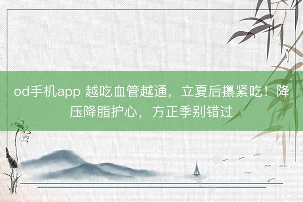 od手机app 越吃血管越通，立夏后攥紧吃！降压降脂护心，方正季别错过