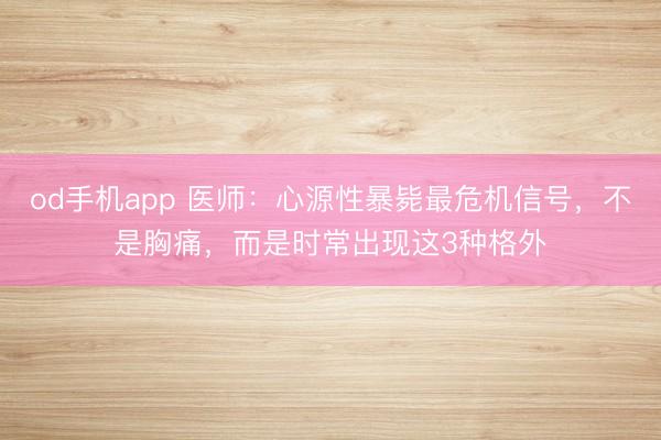 od手机app 医师：心源性暴毙最危机信号，不是胸痛，而是时常出现这3种格外