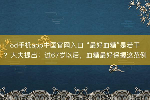 od手机app中国官网入口 “最好血糖”是若干？大夫提出：过67岁以后，血糖最好保握这范例