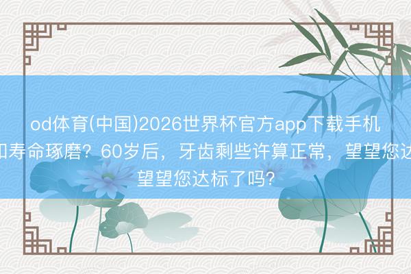od体育(中国)2026世界杯官方app下载手机版 掉牙和寿命琢磨？60岁后，牙齿剩些许算正常，望望您达标了吗？